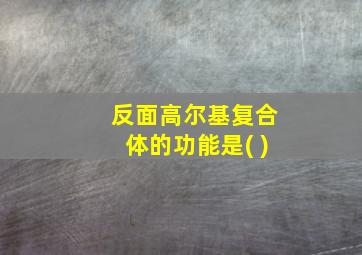 反面高尔基复合体的功能是( )